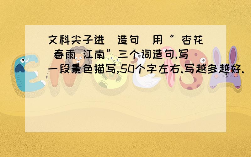 文科尖子进（造句）用“ 杏花 春雨 江南”三个词造句,写一段景色描写,50个字左右.写越多越好.