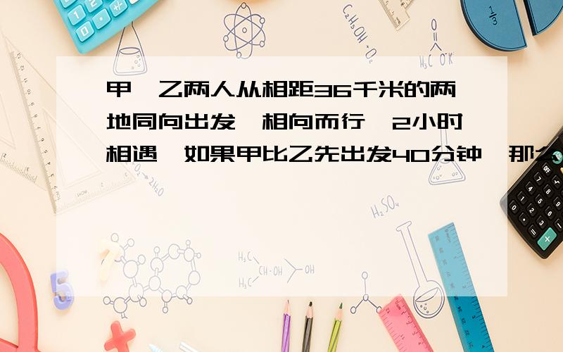 甲、乙两人从相距36千米的两地同向出发,相向而行,2小时相遇,如果甲比乙先出发40分钟,那么在乙出发后1个半小时,两人相遇,问甲、乙两人每小时各行多少千米?【一定要用方程】（过程一定要