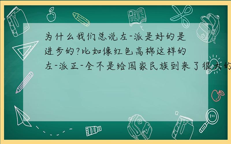 为什么我们总说左-派是好的是进步的?比如像红色高棉这样的左-派正-全不是给国家民族到来了很大的灾难吗?