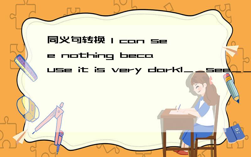 同义句转换 I can see nothing because it is very darkI＿＿see＿＿because it is very dark