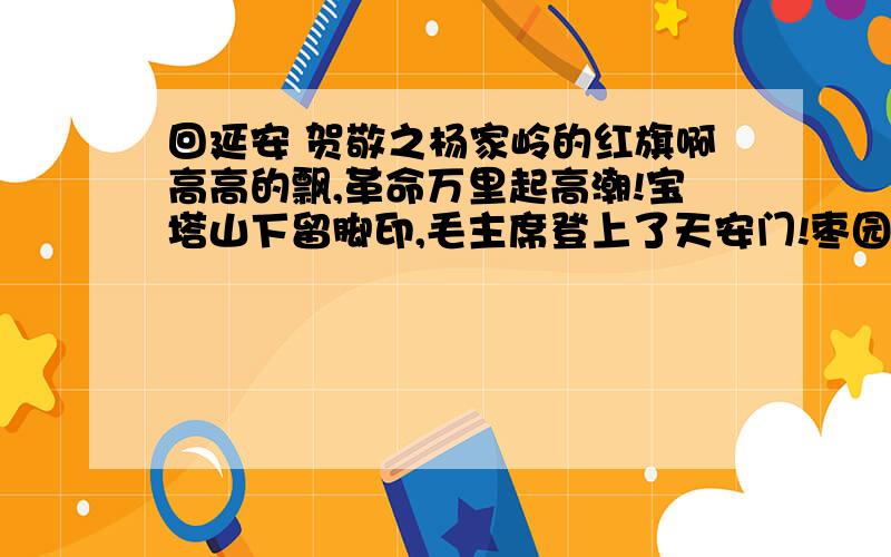 回延安 贺敬之杨家岭的红旗啊高高的飘,革命万里起高潮!宝塔山下留脚印,毛主席登上了天安门!枣园的灯光照人心,延河滚滚喊“前进”!赤卫队……青年团……红领巾,走着咱英雄几辈辈人…