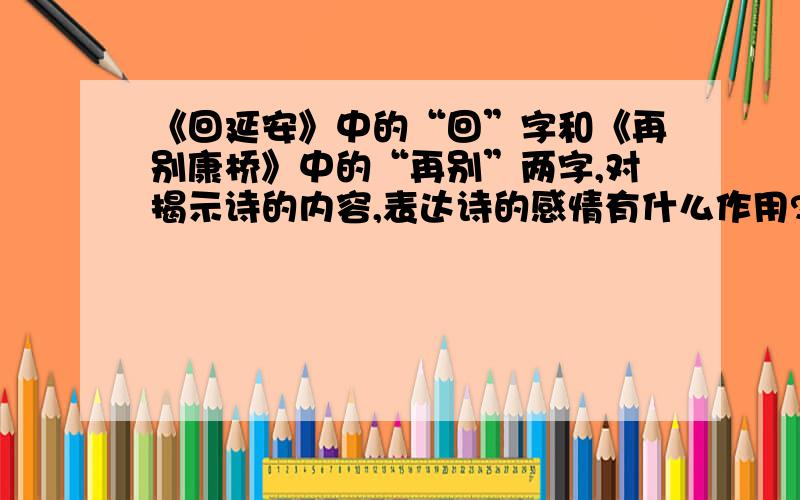 《回延安》中的“回”字和《再别康桥》中的“再别”两字,对揭示诗的内容,表达诗的感情有什么作用?