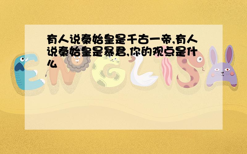 有人说秦始皇是千古一帝,有人说秦始皇是暴君,你的观点是什么