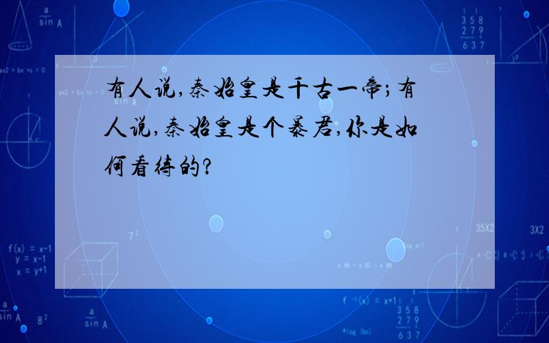 有人说,秦始皇是千古一帝；有人说,秦始皇是个暴君,你是如何看待的?