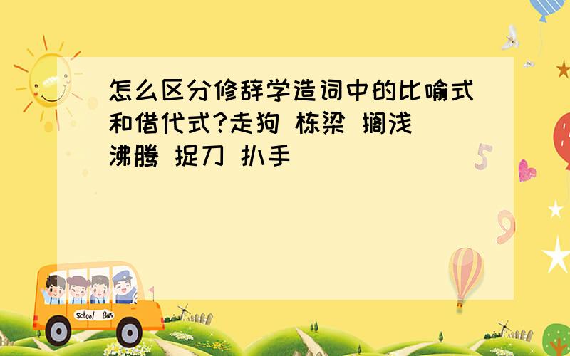 怎么区分修辞学造词中的比喻式和借代式?走狗 栋梁 搁浅 沸腾 捉刀 扒手