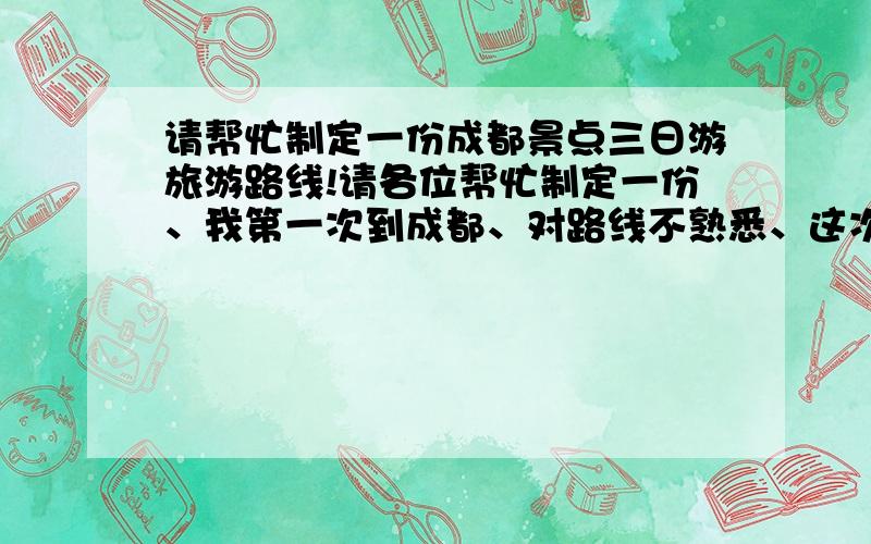 请帮忙制定一份成都景点三日游旅游路线!请各位帮忙制定一份、我第一次到成都、对路线不熟悉、这次我们准备自助游、有八个人左右!最好是能泡温泉的路线!谢谢…