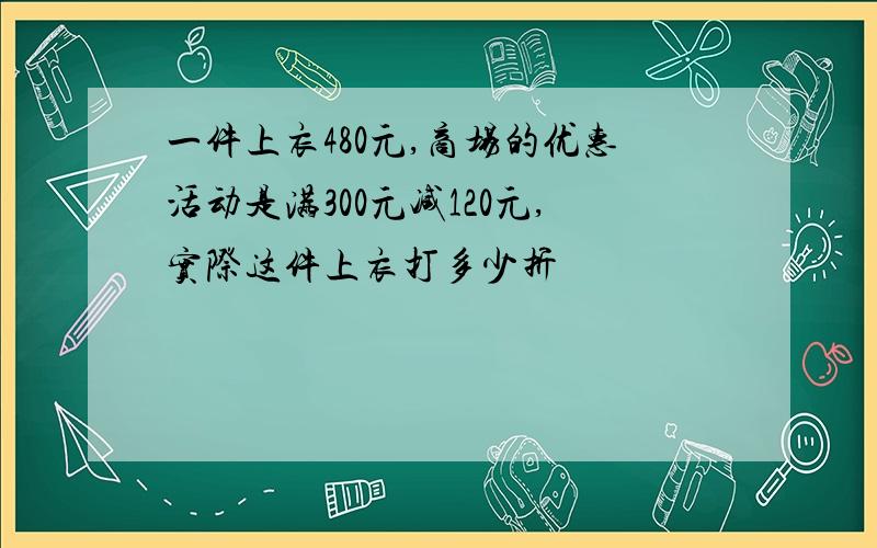 一件上衣480元,商场的优惠活动是满300元减120元,实际这件上衣打多少折