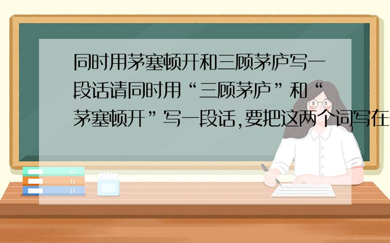 同时用茅塞顿开和三顾茅庐写一段话请同时用“三顾茅庐”和“茅塞顿开”写一段话,要把这两个词写在一段之内.知道的就讲下,在此谢过!