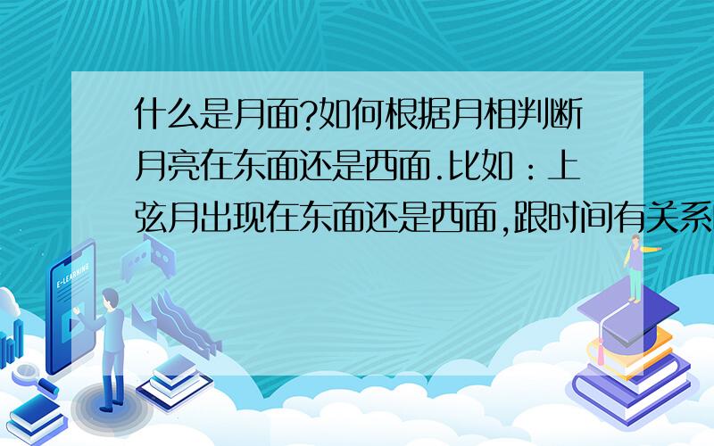 什么是月面?如何根据月相判断月亮在东面还是西面.比如：上弦月出现在东面还是西面,跟时间有关系吗?