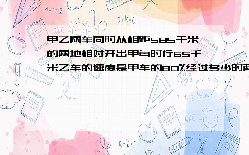 甲乙两车同时从相距585千米的两地相对开出甲每时行65千米乙车的速度是甲车的80%经过多少时两车相遇?