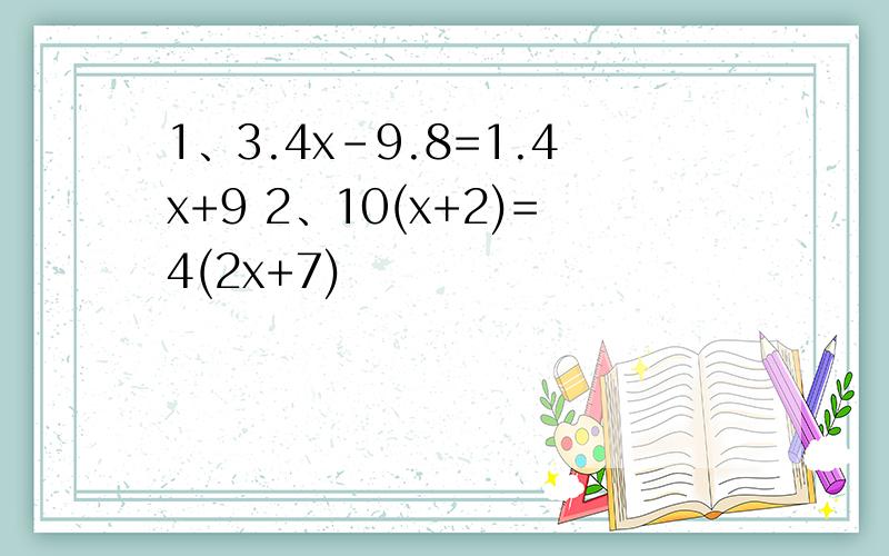 1、3.4x-9.8=1.4x+9 2、10(x+2)=4(2x+7)