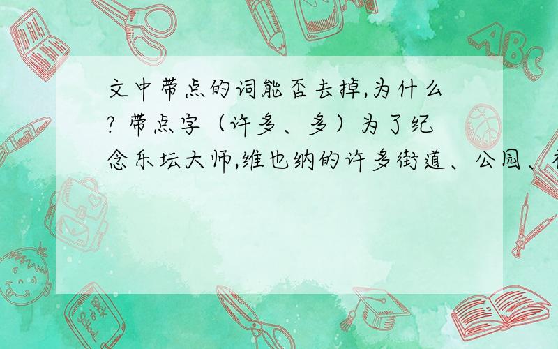 文中带点的词能否去掉,为什么? 带点字（许多、多）为了纪念乐坛大师,维也纳的许多街道、公园、礼堂、剧院、会议大厅等,也多用音乐家的名字命名.就连王宫花园的草坪上,也用鲜花组成了