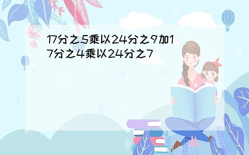 17分之5乘以24分之9加17分之4乘以24分之7