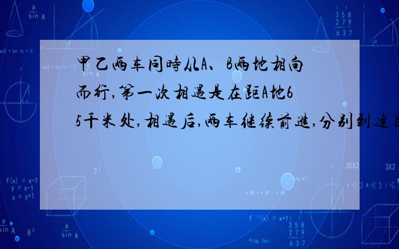 甲乙两车同时从A、B两地相向而行,第一次相遇是在距A地65千米处,相遇后,两车继续前进,分别到达目的地后立即返回.第二次相遇在距A地35千米处,求A、B两地相距多远?     跪求啊~~~快呐~~~~~