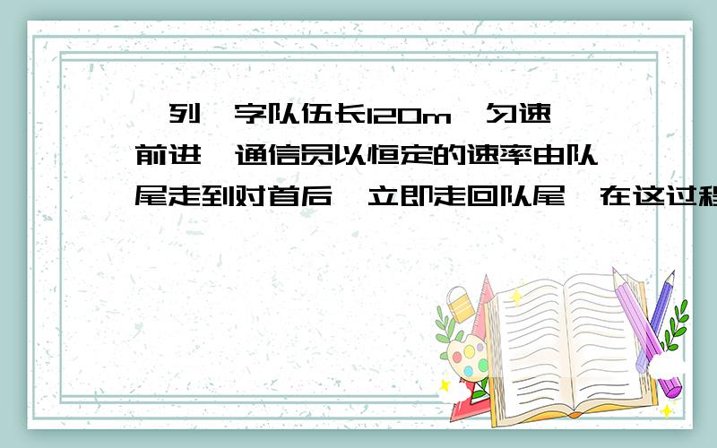 一列一字队伍长120m,匀速前进,通信员以恒定的速率由队尾走到对首后,立即走回队尾,在这过程中队伍前进了288m,求通讯员在这过程中所走的路程和位移位移是288m,但是路程我想了半天就是想不