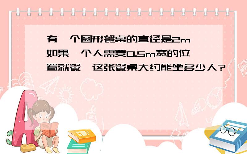 有一个圆形餐桌的直径是2m,如果一个人需要0.5m宽的位置就餐,这张餐桌大约能坐多少人?