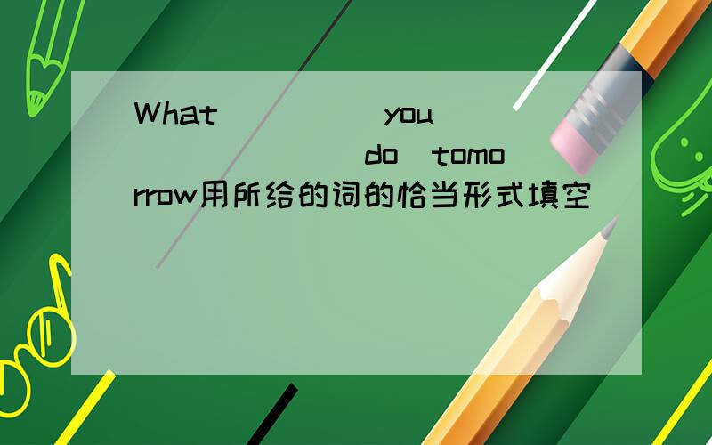 What ____ you ______(do)tomorrow用所给的词的恰当形式填空