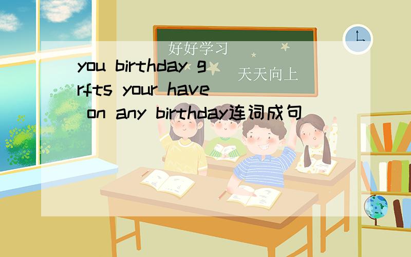 you birthday grfts your have on any birthday连词成句