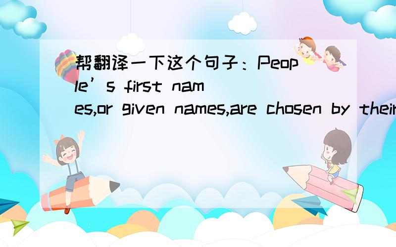 帮翻译一下这个句子：People’s first names,or given names,are chosen by their parents.