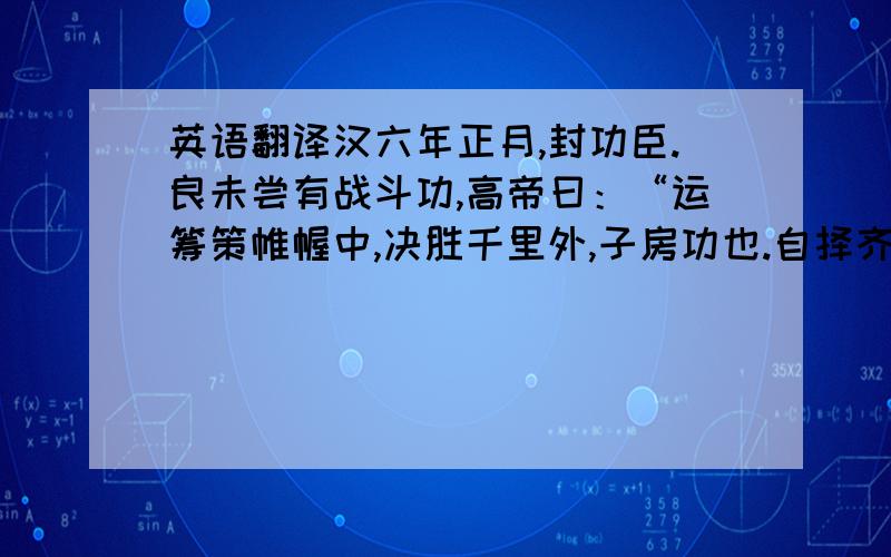 英语翻译汉六年正月,封功臣.良未尝有战斗功,高帝曰：“运筹策帷幄中,决胜千里外,子房功也.自择齐三万户 .”良曰：“始臣起下邳,与上会留,此天以臣授陛下.陛下用臣计,幸而时中,臣愿封留