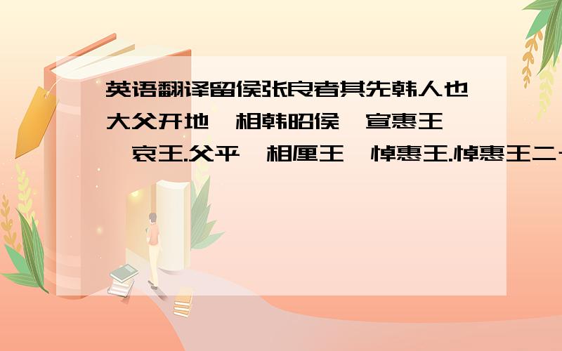 英语翻译留侯张良者其先韩人也大父开地,相韩昭侯、宣惠王、襄哀王.父平,相厘王、悼惠王.悼惠王二十三年,平卒.卒二十岁,秦灭韩.良年少,未宦事韩.韩破,良家僮三百人,弟死不葬,悉以家财求