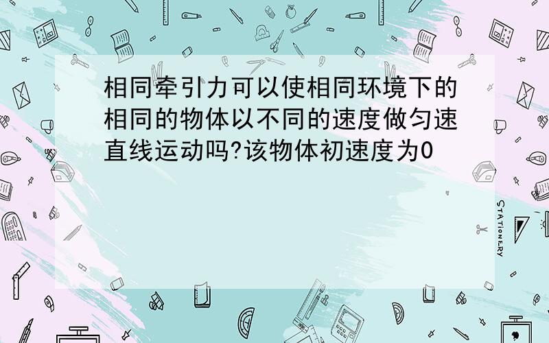 相同牵引力可以使相同环境下的相同的物体以不同的速度做匀速直线运动吗?该物体初速度为0