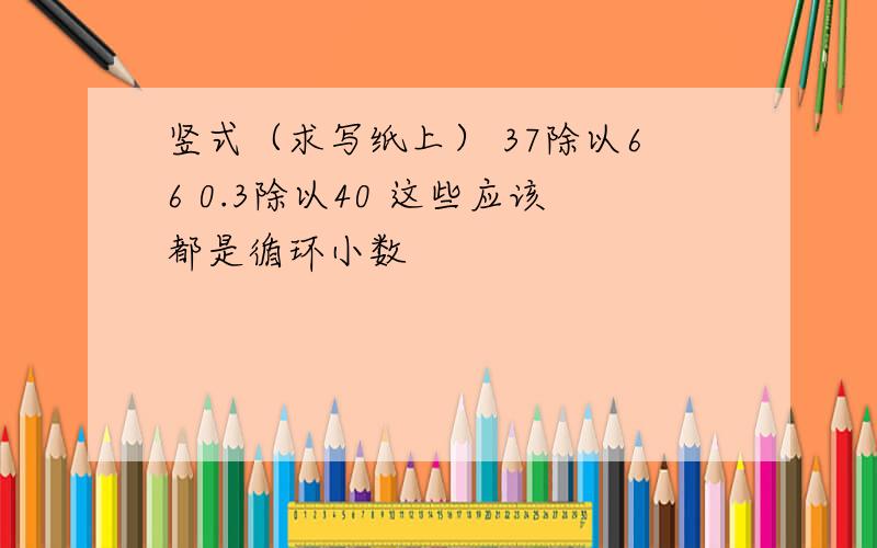 竖式（求写纸上） 37除以66 0.3除以40 这些应该都是循环小数