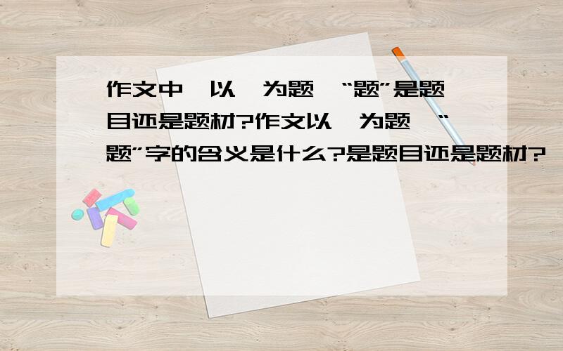 作文中,以…为题,“题”是题目还是题材?作文以…为题,“题”字的含义是什么?是题目还是题材?