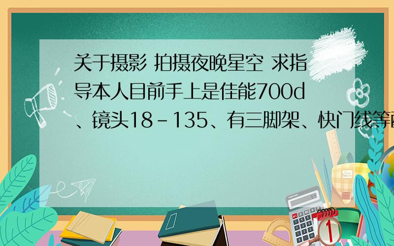 关于摄影 拍摄夜晚星空 求指导本人目前手上是佳能700d、镜头18-135、有三脚架、快门线等配件、我想请问的是1、如何在城郊拍摄夜晚的星空（怎么选日子、还有曝光时间之类的细节）PS.主要