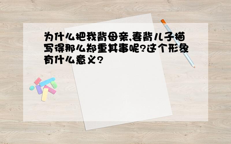 为什么把我背母亲,妻背儿子描写得那么郑重其事呢?这个形象有什么意义?