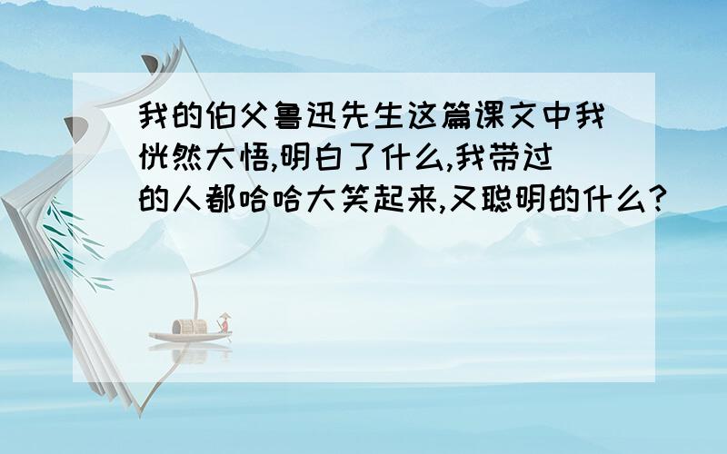 我的伯父鲁迅先生这篇课文中我恍然大悟,明白了什么,我带过的人都哈哈大笑起来,又聪明的什么?