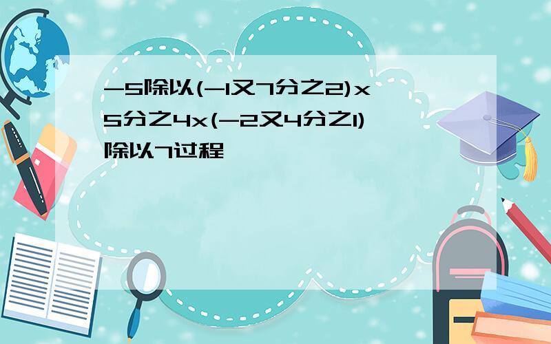 -5除以(-1又7分之2)x5分之4x(-2又4分之1)除以7过程