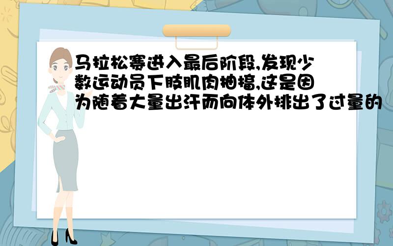 马拉松赛进入最后阶段,发现少数运动员下肢肌肉抽搐,这是因为随着大量出汗而向体外排出了过量的（ ）A.水 B.钙盐 C.钠盐 D.尿素