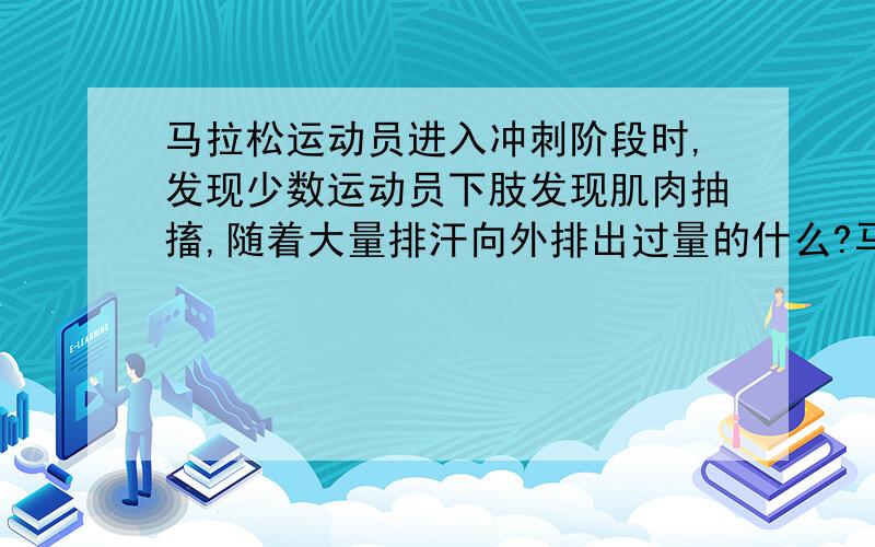 马拉松运动员进入冲刺阶段时,发现少数运动员下肢发现肌肉抽搐,随着大量排汗向外排出过量的什么?马拉松运动员进入冲刺阶段时,发现少数运动员下肢发现肌肉抽搐,随着大量排汗向外排出