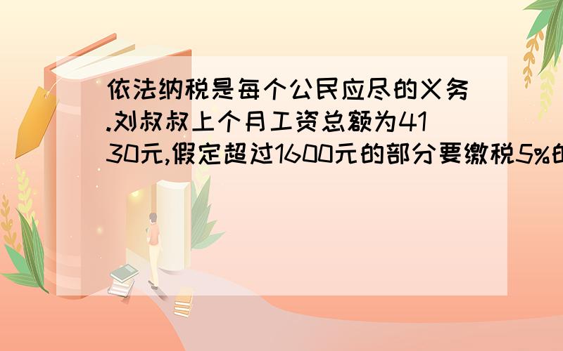 依法纳税是每个公民应尽的义务.刘叔叔上个月工资总额为4130元,假定超过1600元的部分要缴税5%的个人所得税他上月应缴税多少元?