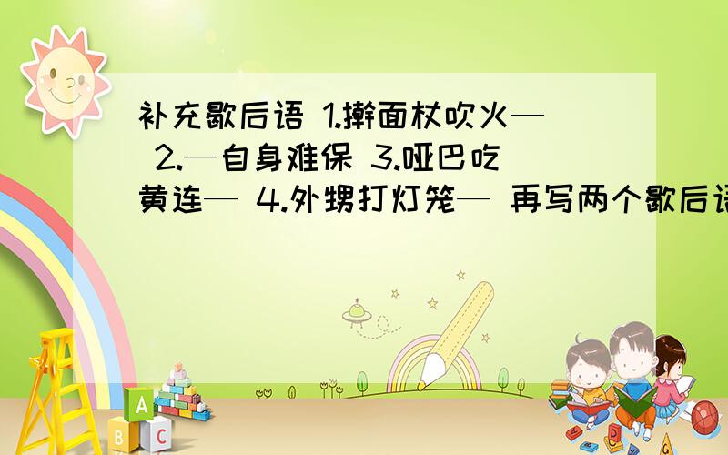 补充歇后语 1.擀面杖吹火— 2.—自身难保 3.哑巴吃黄连— 4.外甥打灯笼— 再写两个歇后语