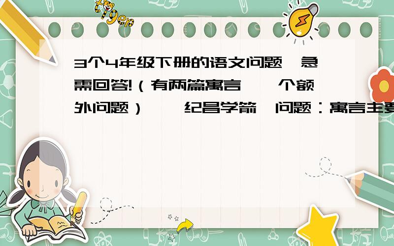 3个4年级下册的语文问题,急需回答!（有两篇寓言,一个额外问题）《  纪昌学箭》问题：寓言主要写了什么?                                                       《扁鹊治病》问题：寓言主要写了什么?问