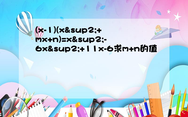 (x-1)(x²+mx+n)=x²-6x²+11x-6求m+n的值