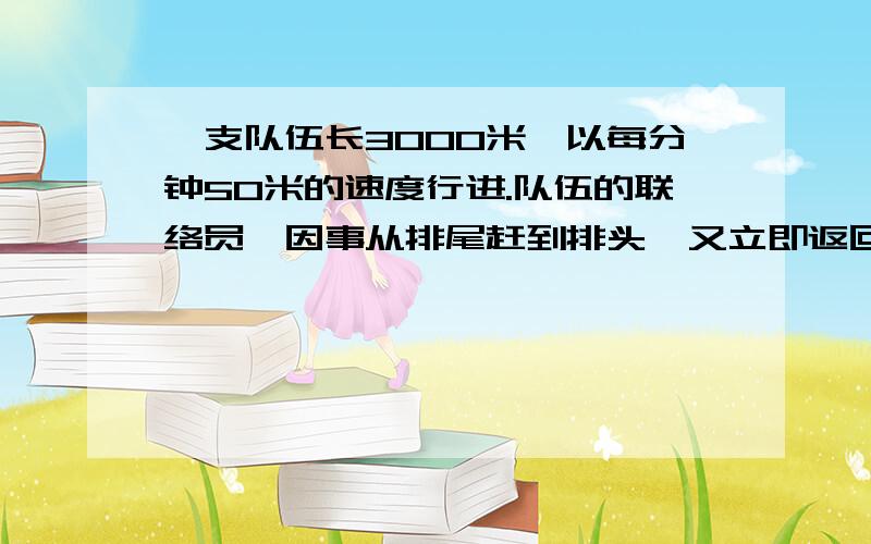 一支队伍长3000米,以每分钟50米的速度行进.队伍的联络员,因事从排尾赶到排头,又立即返回排尾,如果联络员骑自行车每分钟行200米,他往返一趟用了(   )分钟