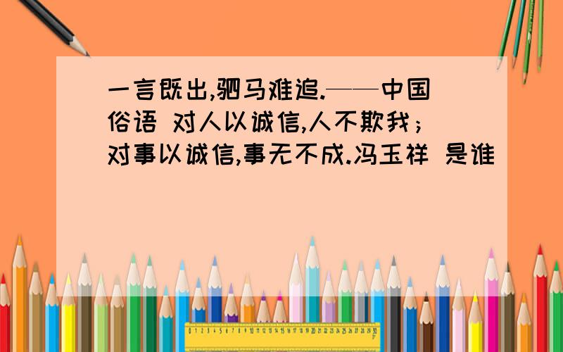 一言既出,驷马难追.——中国俗语 对人以诚信,人不欺我；对事以诚信,事无不成.冯玉祥 是谁