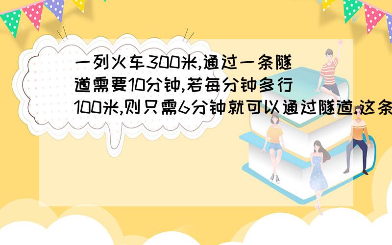 一列火车300米,通过一条隧道需要10分钟,若每分钟多行100米,则只需6分钟就可以通过隧道.这条隧道长多少米