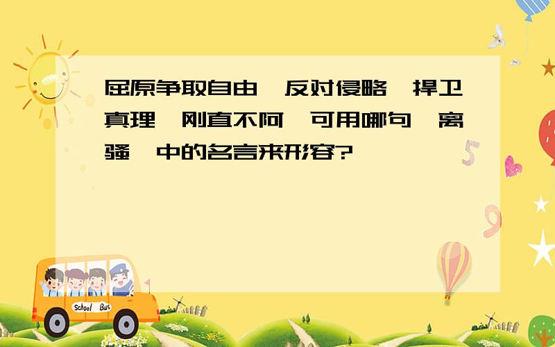 屈原争取自由,反对侵略,捍卫真理,刚直不阿,可用哪句《离骚》中的名言来形容?