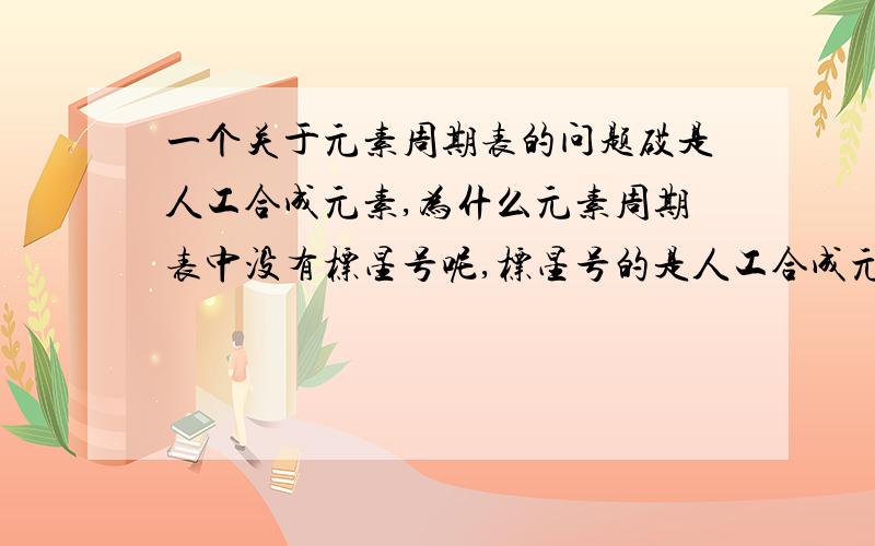 一个关于元素周期表的问题砹是人工合成元素,为什么元素周期表中没有标星号呢,标星号的是人工合成元素啊