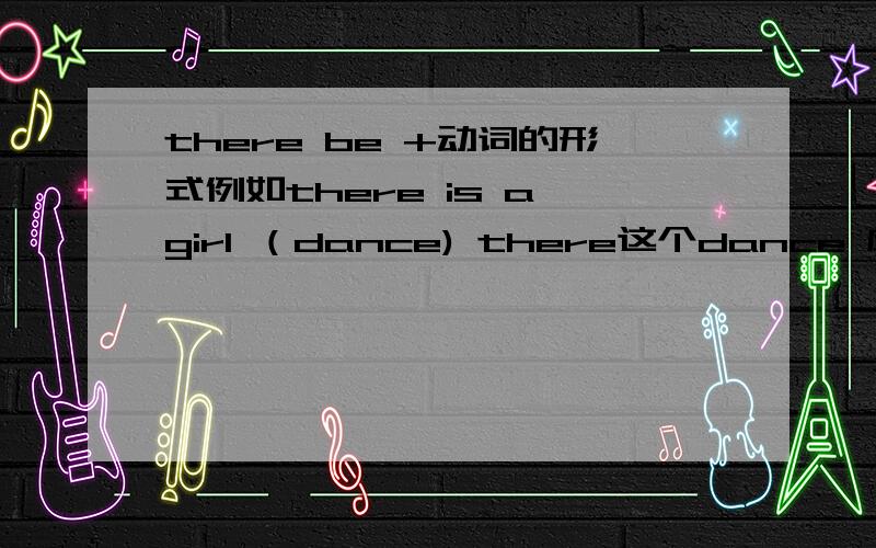 there be +动词的形式例如there is a girl （dance) there这个dance 应该用什么形式啊