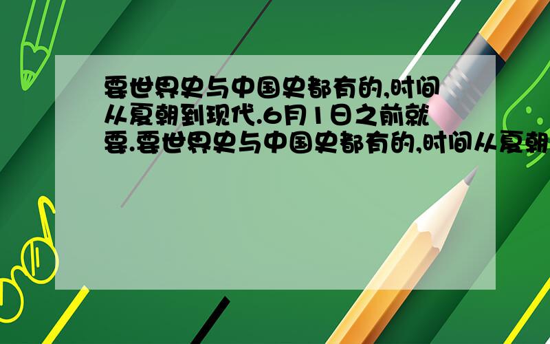 要世界史与中国史都有的,时间从夏朝到现代.6月1日之前就要.要世界史与中国史都有的,时间从夏朝到现代.6月1日之前就要.