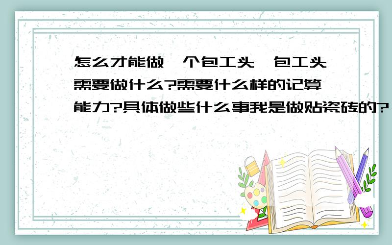 怎么才能做一个包工头,包工头需要做什么?需要什么样的记算能力?具体做些什么事我是做贴瓷砖的?