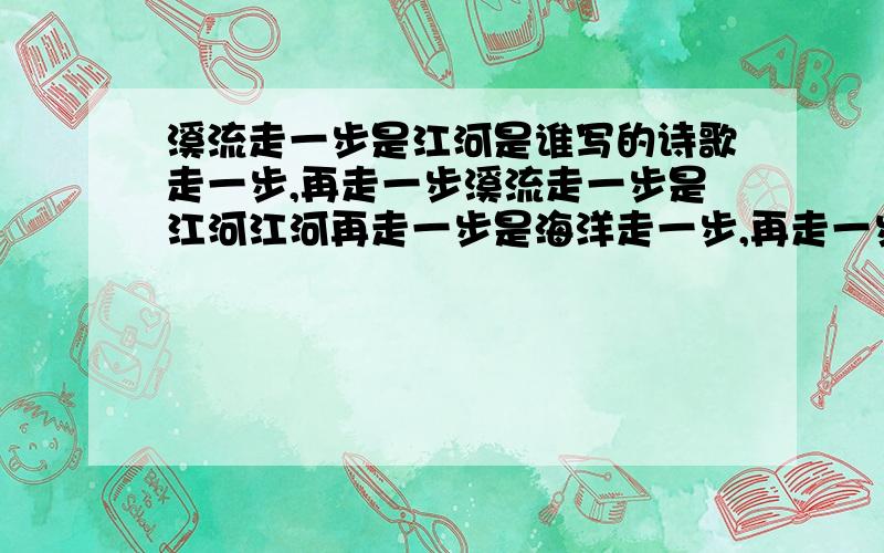 溪流走一步是江河是谁写的诗歌走一步,再走一步溪流走一步是江河江河再走一步是海洋走一步,再走一步天地就将不一样深秋走一步是寒冬寒冬再走一步便是春挫折走一步或许还是失败失败