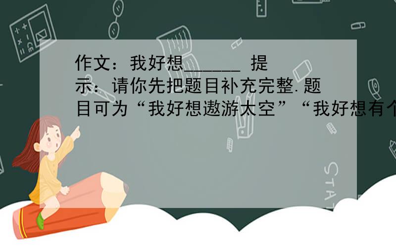 作文：我好想______ 提示：请你先把题目补充完整.题目可为“我好想遨游太空”“我好想有个知心朋友”作文：我好想______提示：请你先把题目补充完整.题目可为“我好想遨游太空”“我好