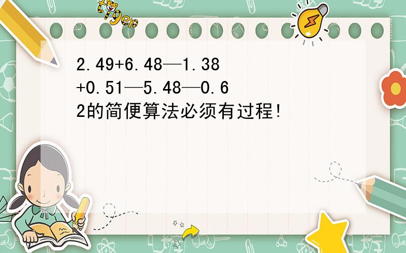 2.49+6.48—1.38+0.51—5.48—0.62的简便算法必须有过程!