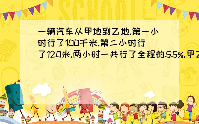 一辆汽车从甲地到乙地.第一小时行了100千米.第二小时行了120米.两小时一共行了全程的55%.甲乙两地全长多少千米